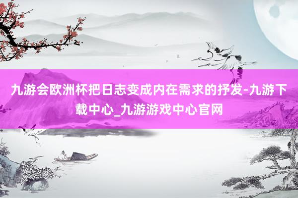 九游会欧洲杯把日志变成内在需求的抒发-九游下载中心_九游游戏中心官网