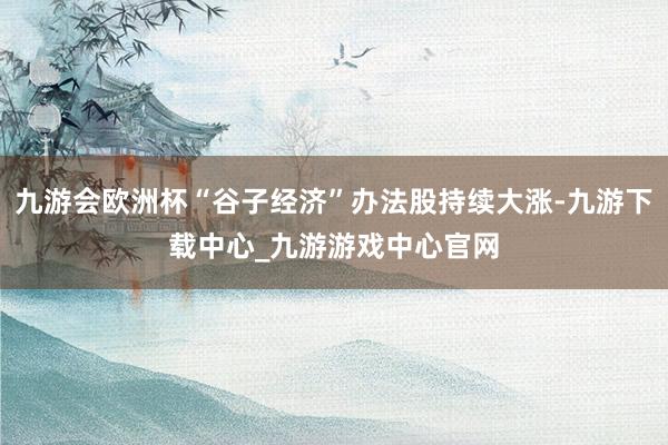 九游会欧洲杯“谷子经济”办法股持续大涨-九游下载中心_九游游戏中心官网