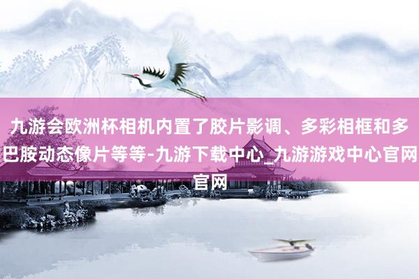 九游会欧洲杯相机内置了胶片影调、多彩相框和多巴胺动态像片等等-九游下载中心_九游游戏中心官网