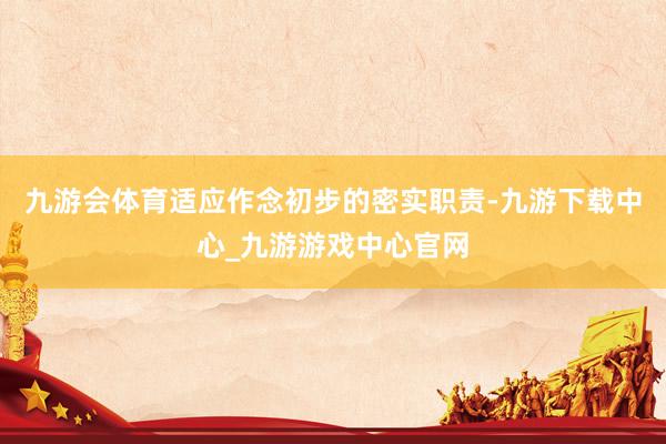 九游会体育适应作念初步的密实职责-九游下载中心_九游游戏中心官网
