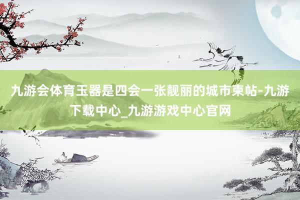 九游会体育玉器是四会一张靓丽的城市柬帖-九游下载中心_九游游戏中心官网