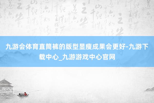 九游会体育直筒裤的版型显瘦成果会更好-九游下载中心_九游游戏中心官网