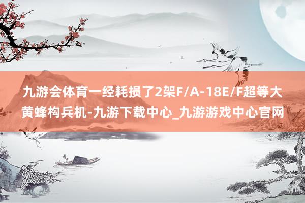 九游会体育一经耗损了2架F/A-18E/F超等大黄蜂构兵机-九游下载中心_九游游戏中心官网