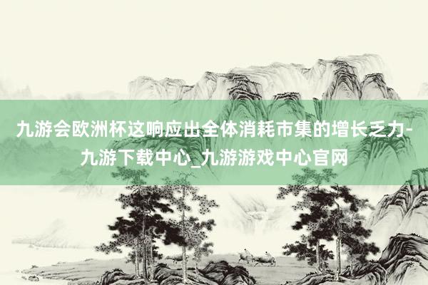九游会欧洲杯这响应出全体消耗市集的增长乏力-九游下载中心_九游游戏中心官网