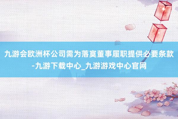 九游会欧洲杯公司需为落寞董事履职提供必要条款-九游下载中心_九游游戏中心官网