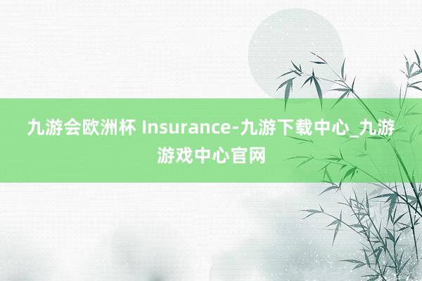 九游会欧洲杯 Insurance-九游下载中心_九游游戏中心官网