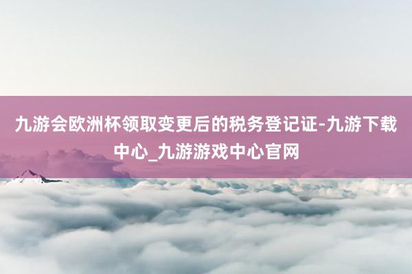 九游会欧洲杯领取变更后的税务登记证-九游下载中心_九游游戏中心官网