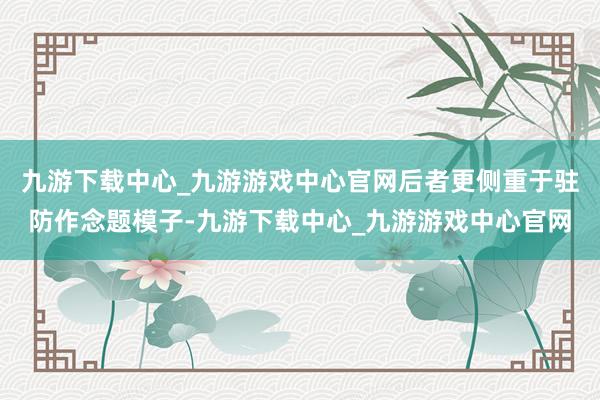 九游下载中心_九游游戏中心官网后者更侧重于驻防作念题模子-九游下载中心_九游游戏中心官网
