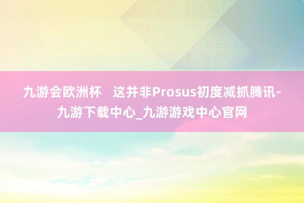 九游会欧洲杯   这并非Prosus初度减抓腾讯-九游下载中心_九游游戏中心官网