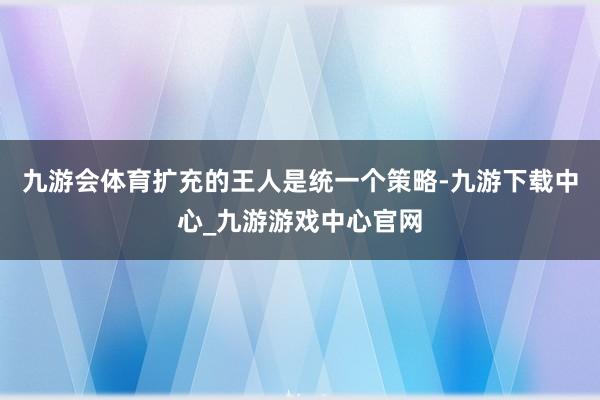 九游会体育扩充的王人是统一个策略-九游下载中心_九游游戏中心官网