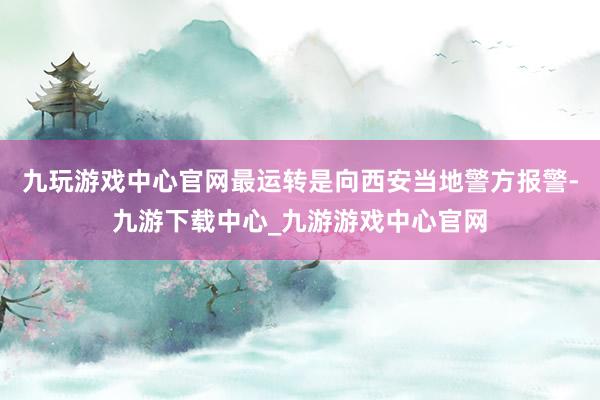 九玩游戏中心官网最运转是向西安当地警方报警-九游下载中心_九游游戏中心官网