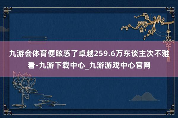 九游会体育便眩惑了卓越259.6万东谈主次不雅看-九游下载中心_九游游戏中心官网