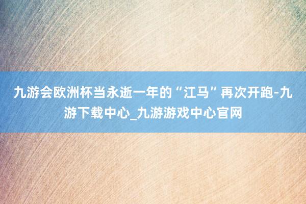 九游会欧洲杯当永逝一年的“江马”再次开跑-九游下载中心_九游游戏中心官网