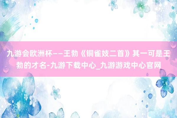九游会欧洲杯——王勃《铜雀妓二首》其一可是王勃的才名-九游下载中心_九游游戏中心官网