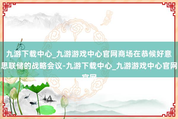 九游下载中心_九游游戏中心官网商场在恭候好意思联储的战略会议-九游下载中心_九游游戏中心官网
