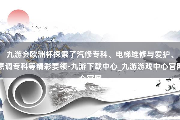 九游会欧洲杯探索了汽修专科、电梯维修与爱护、烹调专科等精彩要领-九游下载中心_九游游戏中心官网