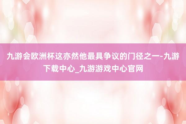 九游会欧洲杯这亦然他最具争议的门径之一-九游下载中心_九游游戏中心官网