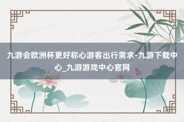 九游会欧洲杯更好称心游客出行需求-九游下载中心_九游游戏中心官网