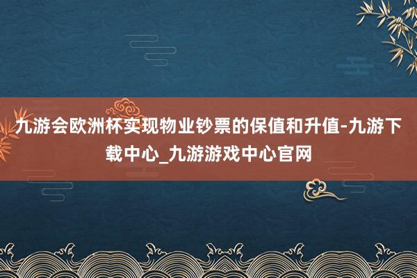 九游会欧洲杯实现物业钞票的保值和升值-九游下载中心_九游游戏中心官网