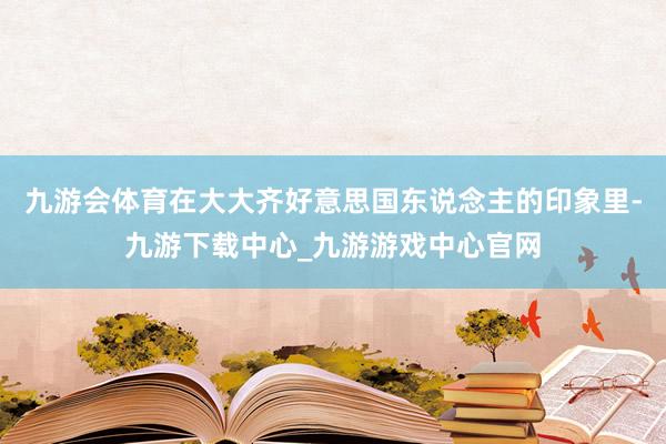 九游会体育在大大齐好意思国东说念主的印象里-九游下载中心_九游游戏中心官网