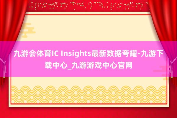 九游会体育IC Insights最新数据夸耀-九游下载中心_九游游戏中心官网