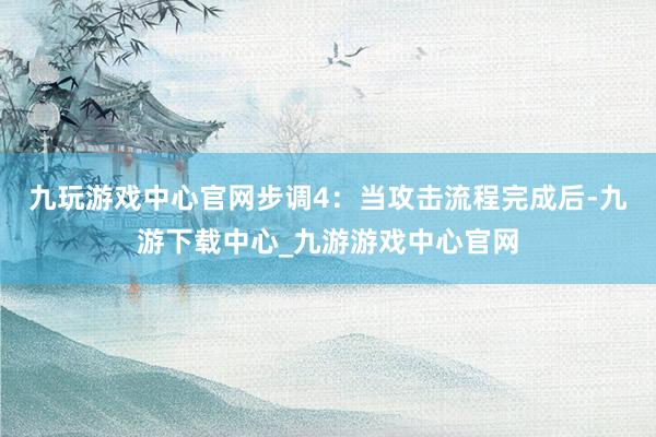 九玩游戏中心官网步调4：当攻击流程完成后-九游下载中心_九游游戏中心官网