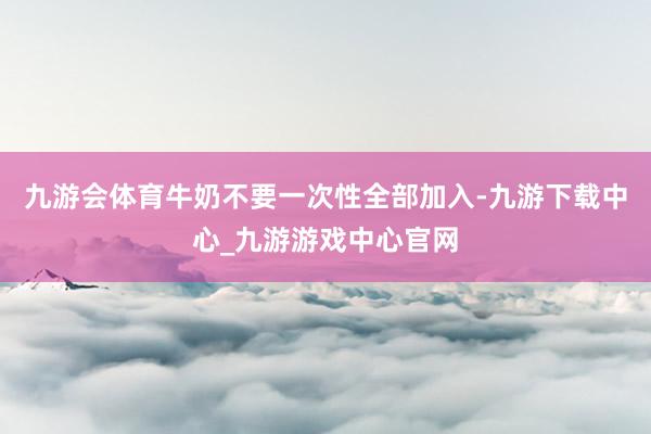 九游会体育牛奶不要一次性全部加入-九游下载中心_九游游戏中心官网