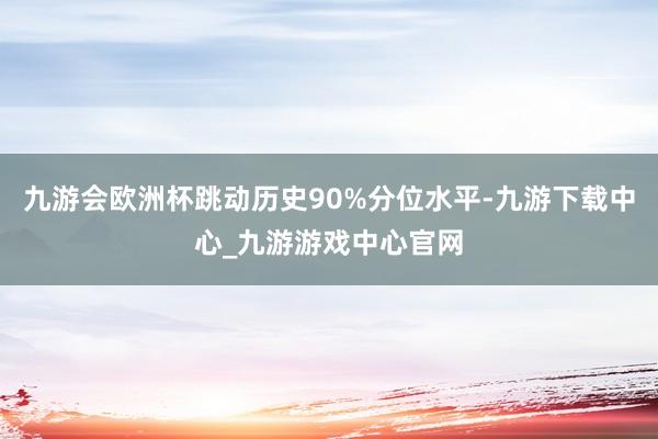 九游会欧洲杯跳动历史90%分位水平-九游下载中心_九游游戏中心官网