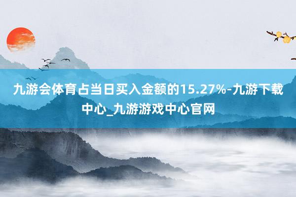 九游会体育占当日买入金额的15.27%-九游下载中心_九游游戏中心官网
