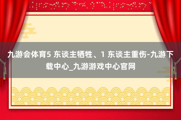 九游会体育5 东谈主牺牲、1 东谈主重伤-九游下载中心_九游游戏中心官网