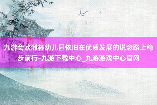 九游会欧洲杯幼儿园依旧在优质发展的说念路上稳步前行-九游下载中心_九游游戏中心官网
