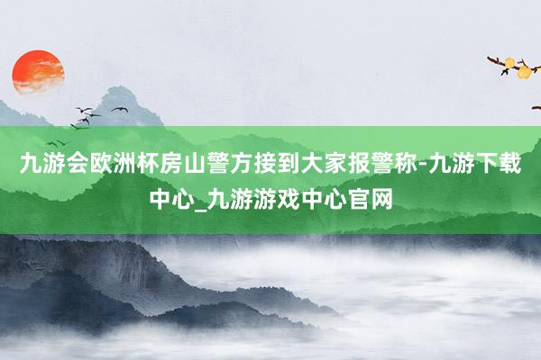 九游会欧洲杯房山警方接到大家报警称-九游下载中心_九游游戏中心官网