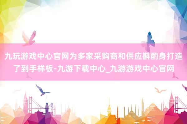 九玩游戏中心官网为多家采购商和供应斟酌身打造了到手样板-九游下载中心_九游游戏中心官网