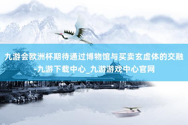 九游会欧洲杯期待通过博物馆与买卖玄虚体的交融-九游下载中心_九游游戏中心官网