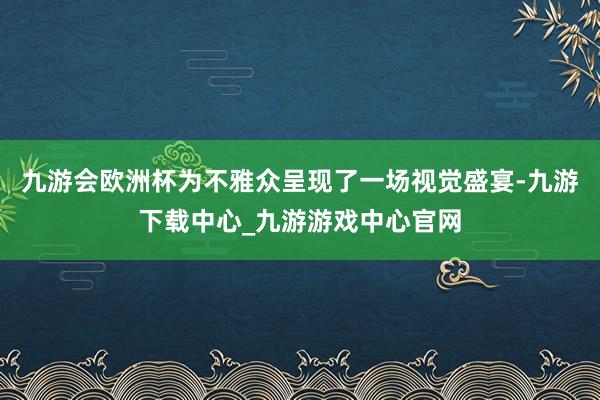 九游会欧洲杯为不雅众呈现了一场视觉盛宴-九游下载中心_九游游戏中心官网