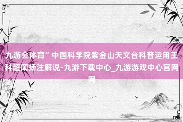 九游会体育”中国科学院紫金山天文台科普运用王科超阐扬注解说-九游下载中心_九游游戏中心官网