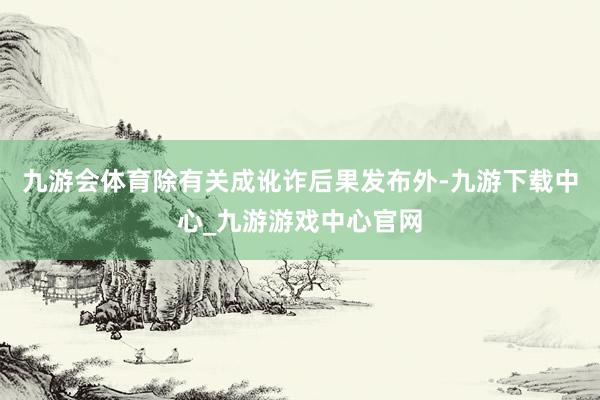九游会体育除有关成讹诈后果发布外-九游下载中心_九游游戏中心官网