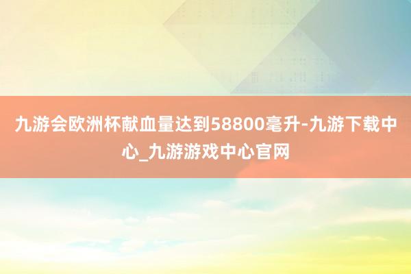 九游会欧洲杯献血量达到58800毫升-九游下载中心_九游游戏中心官网