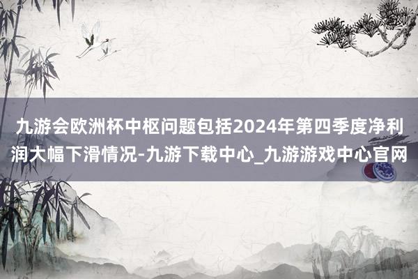 九游会欧洲杯中枢问题包括2024年第四季度净利润大幅下滑情况-九游下载中心_九游游戏中心官网