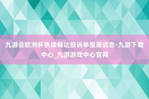 九游会欧洲杯执续畅达投诉举报渠说念-九游下载中心_九游游戏中心官网