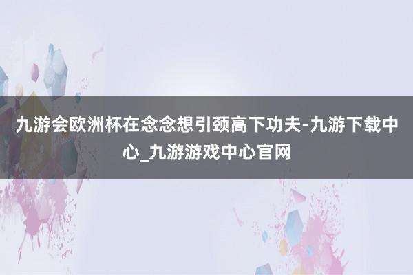 九游会欧洲杯在念念想引颈高下功夫-九游下载中心_九游游戏中心官网