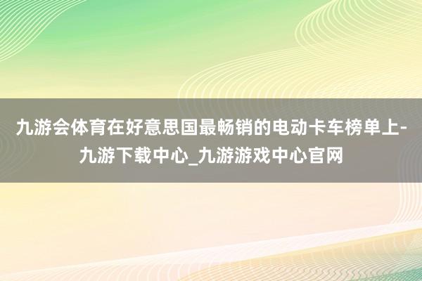 九游会体育在好意思国最畅销的电动卡车榜单上-九游下载中心_九游游戏中心官网