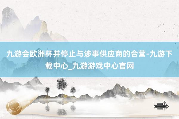 九游会欧洲杯并停止与涉事供应商的合营-九游下载中心_九游游戏中心官网