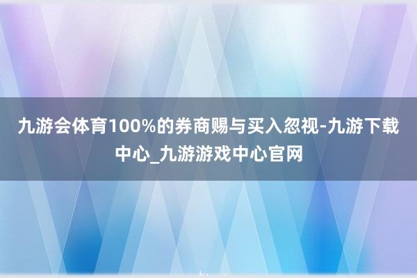 九游会体育100%的券商赐与买入忽视-九游下载中心_九游游戏中心官网