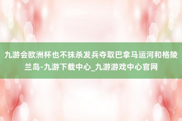 九游会欧洲杯也不抹杀发兵夺取巴拿马运河和格陵兰岛-九游下载中心_九游游戏中心官网