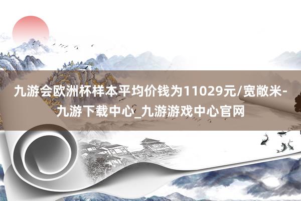 九游会欧洲杯样本平均价钱为11029元/宽敞米-九游下载中心_九游游戏中心官网
