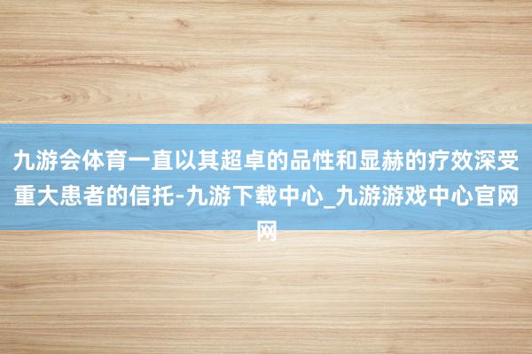 九游会体育一直以其超卓的品性和显赫的疗效深受重大患者的信托-九游下载中心_九游游戏中心官网