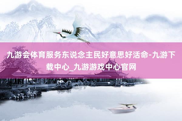 九游会体育服务东说念主民好意思好活命-九游下载中心_九游游戏中心官网