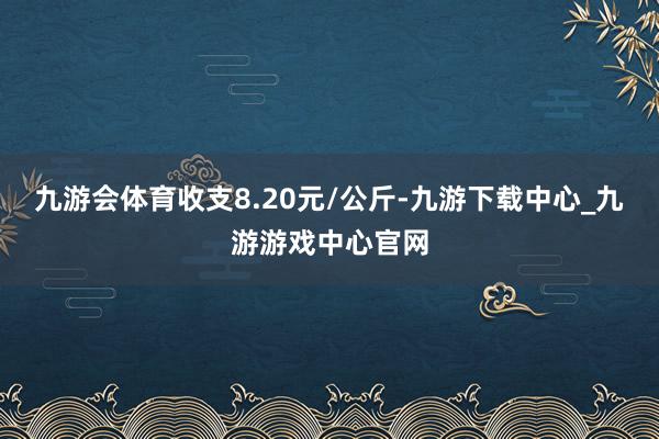 九游会体育收支8.20元/公斤-九游下载中心_九游游戏中心官网