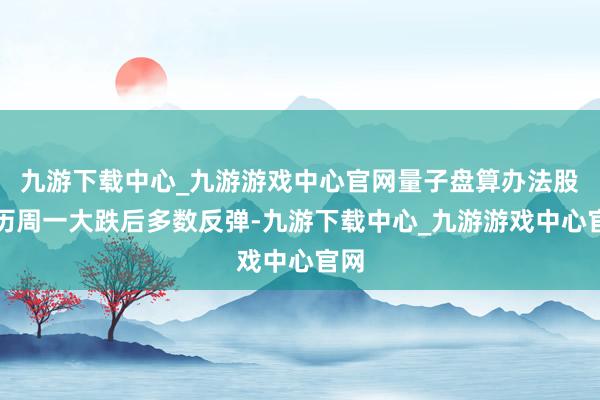 九游下载中心_九游游戏中心官网量子盘算办法股履历周一大跌后多数反弹-九游下载中心_九游游戏中心官网